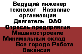 Ведущий инженер-технолог › Название организации ­ Двигатель, ОАО › Отрасль предприятия ­ Машиностроение › Минимальный оклад ­ 45 000 - Все города Работа » Вакансии   . Архангельская обл.,Северодвинск г.